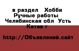  в раздел : Хобби. Ручные работы . Челябинская обл.,Усть-Катав г.